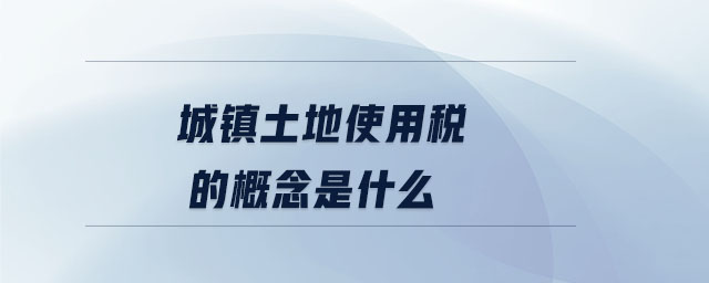 城鎮土地使用稅的概念是什么