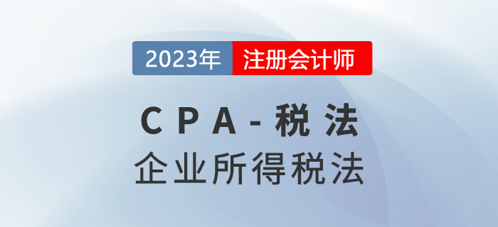 2023年CPA稅法章節預習概要：第四章企業所得稅法