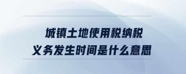 城鎮土地使用稅納稅義務發生時間是什么意思