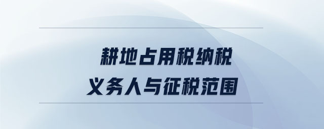 耕地占用稅納稅義務人與征稅范圍