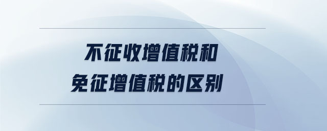 不征收增值稅和免征增值稅的區別