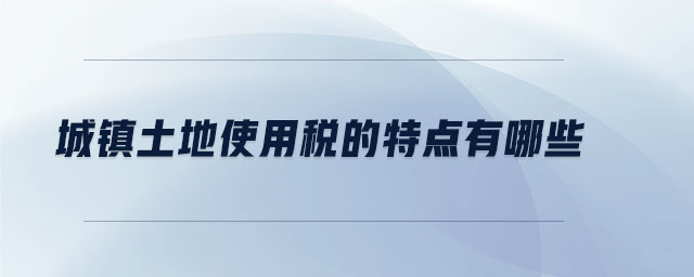 城鎮土地使用稅的特點有哪些
