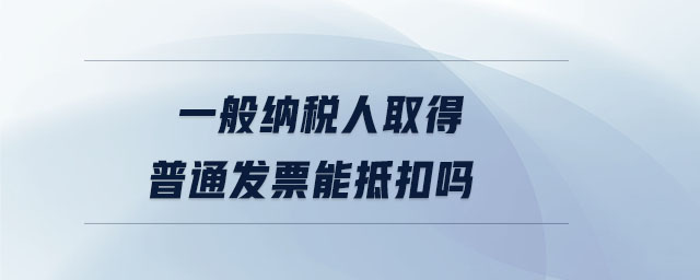 一般納稅人取得普通發票能抵扣嗎