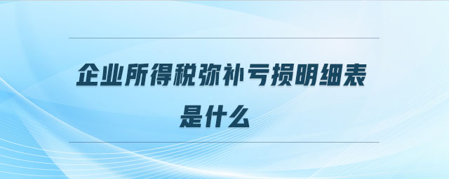 企業所得稅彌補虧損明細表是什么