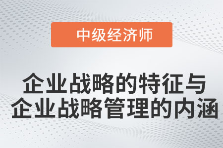 企業戰略的特征與企業戰略管理的內涵_2023中級經濟師工商預習知識點
