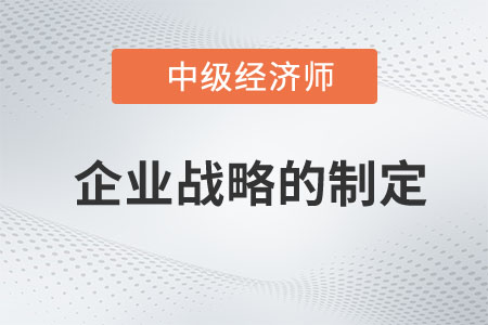 企業戰略的制定_2023中級經濟師工商預習知識點