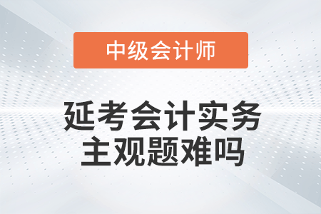 2022年中級會計延期考試中級會計實務第一批次主觀題難嗎？