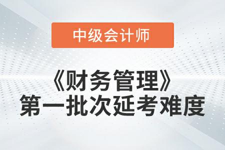 2022年中級會計延考《財務管理》第一批次考試難度大嗎？