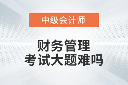 中級會計延考財務(wù)管理第一批次考試大題難嗎？