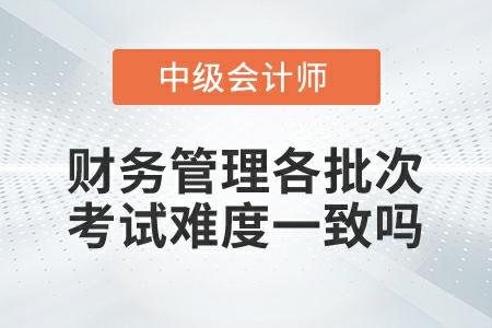 2022年中級會計延考財務管理各批次考試難度一致嗎？