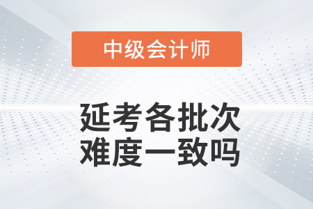2022年中級會計實務延考各個批次難度一致嗎？