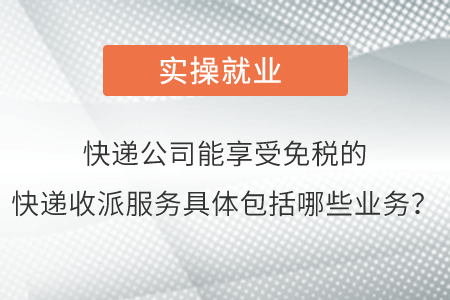 請問快遞公司能夠享受免稅的快遞收派服務具體包括哪些業務呢？