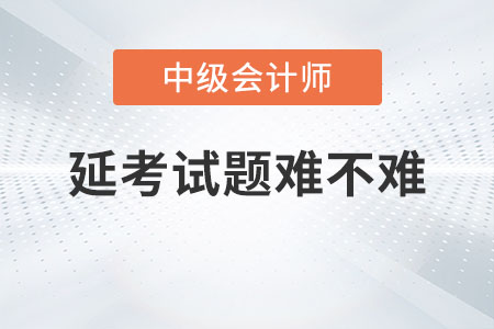 中級會計考試2022年考試延考試題難不難？