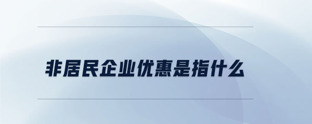 非居民企業優惠是指什么