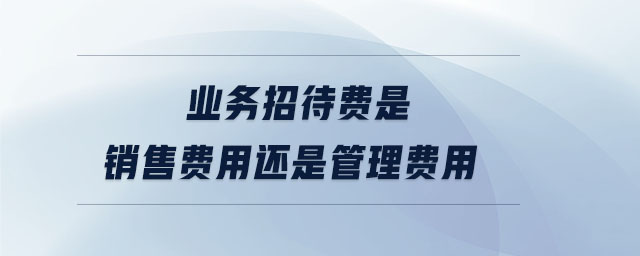 業(yè)務(wù)招待費是銷售費用還是管理費用