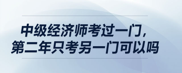 中級經(jīng)濟(jì)師考過一門，第二年只考另一門可以嗎