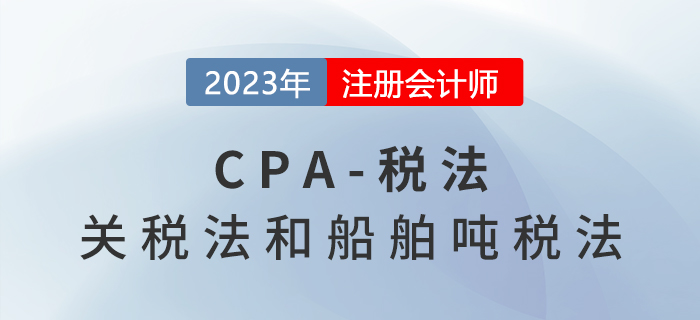 2023年CPA稅法章節預習概要：第七章關稅法和船舶噸稅法