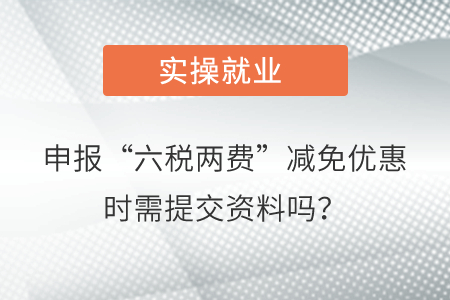 申報“六稅兩費”減免優惠時需要向稅務機關提交資料嗎？
