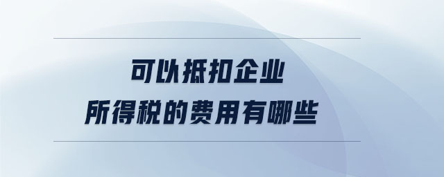 可以抵扣企業所得稅的費用有哪些
