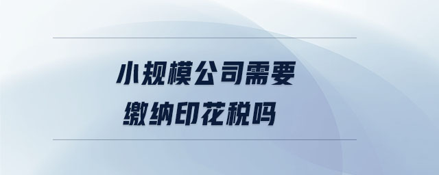 小規模公司需要繳納印花稅嗎