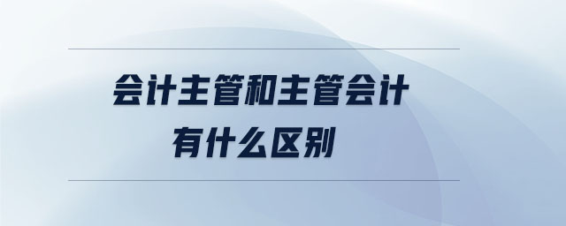 會(huì)計(jì)主管和主管會(huì)計(jì)有什么區(qū)別