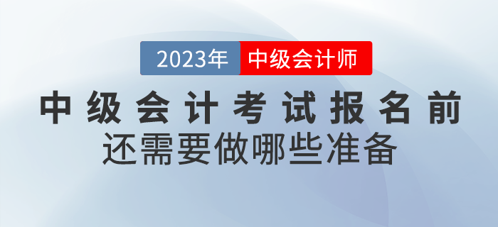 2023年中級會計考試報名前還需要做哪些準(zhǔn)備？