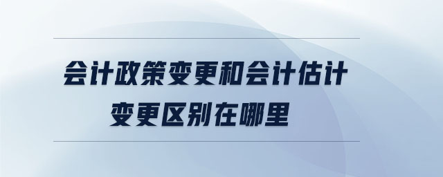 會計政策變更和會計估計變更區別在哪里