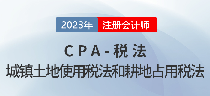 2023年CPA稅法章節預習概要：第九章城鎮土地使用稅法和耕地占用稅法