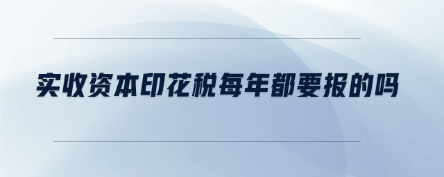 實(shí)收資本印花稅每年都要報(bào)的嗎