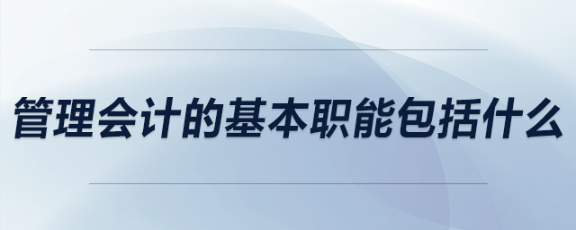 管理會計的基本職能包括什么
