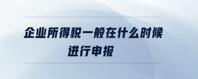 企業所得稅一般在什么時候進行申報