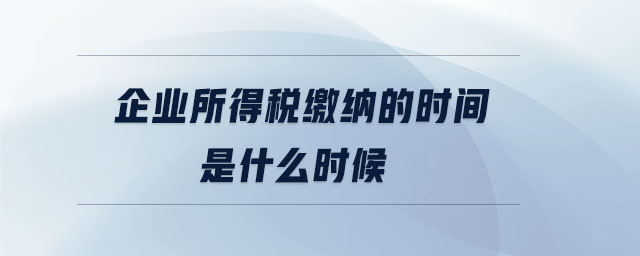 企業(yè)所得稅繳納的時(shí)間是什么時(shí)候