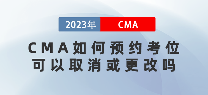 2023年CMA考試如何預約考位？可以取消或更改嗎？