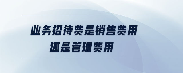 業(yè)務招待費是銷售費用還是管理費用