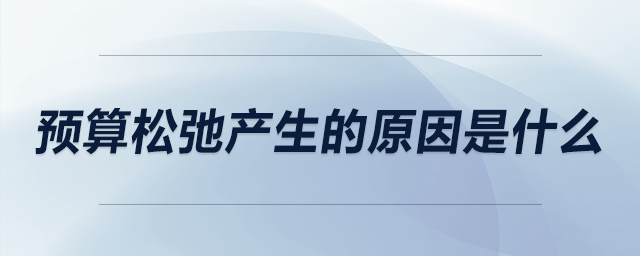 預(yù)算松弛產(chǎn)生的原因是什么