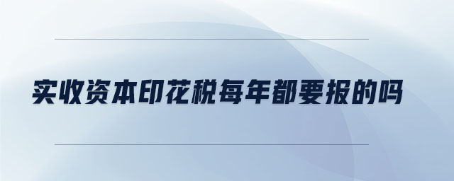 實收資本印花稅每年都要報的嗎