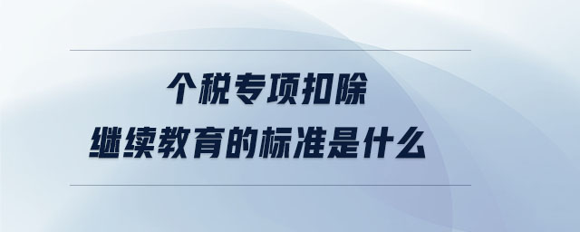 個(gè)稅專項(xiàng)扣除繼續(xù)教育的標(biāo)準(zhǔn)是什么
