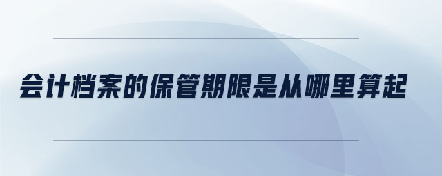 會計檔案的保管期限是從哪里算起
