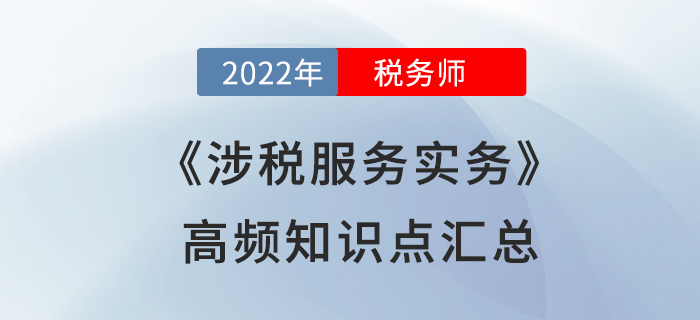 2022年稅務師《涉稅服務實務》高頻知識點匯總，火速圍觀！