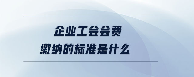 企業工會會費繳納的標準是什么