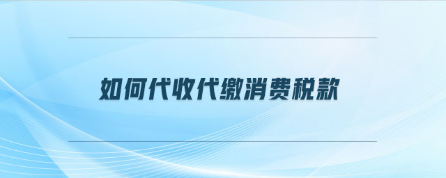如何代收代繳消費(fèi)稅款