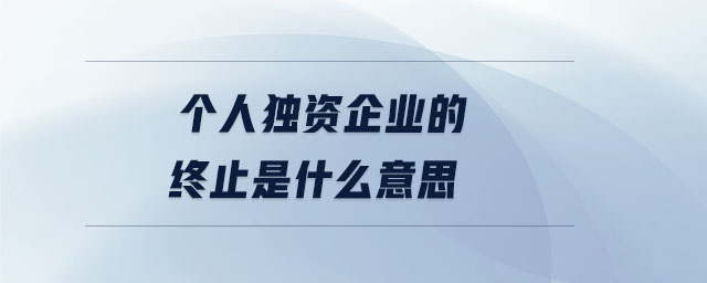 個人獨資企業的終止是什么意思