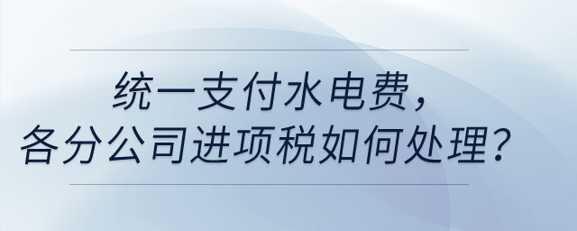 統(tǒng)一支付水電費，各分公司進項稅如何處理？