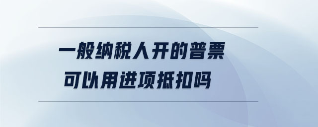 一般納稅人開的普票可以用進(jìn)項抵扣嗎