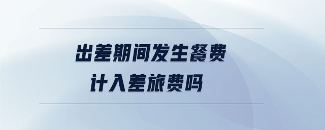出差期間發生餐費計入差旅費嗎