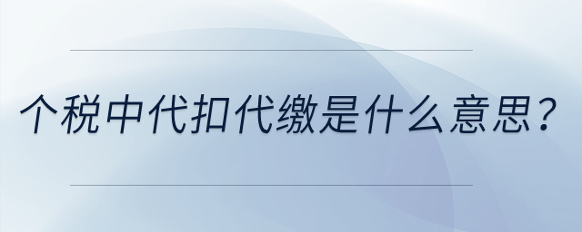 個人所得稅中的代扣代繳是什么意思？