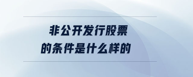 非公開發行股票的條件是什么樣的