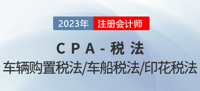 2023年CPA稅法章節(jié)預(yù)習(xí)概要：第十一章車輛購置稅法、車船稅法和印花稅法