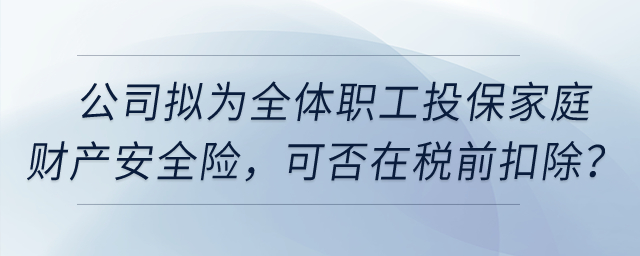 公司擬為全體職工投保家庭財產安全險，這項保險費用可否在稅前扣除？