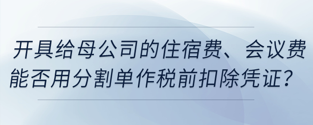開具給母公司的住宿費、會議費能否用發(fā)票復印件和分割單作稅前扣除憑證？